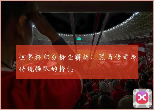 世界杯积分榜全解析:黑马传奇与传统强队的挣扎