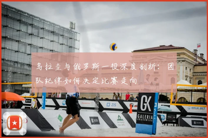 乌拉圭与俄罗斯一役深度剖析：团队纪律如何决定比赛走向