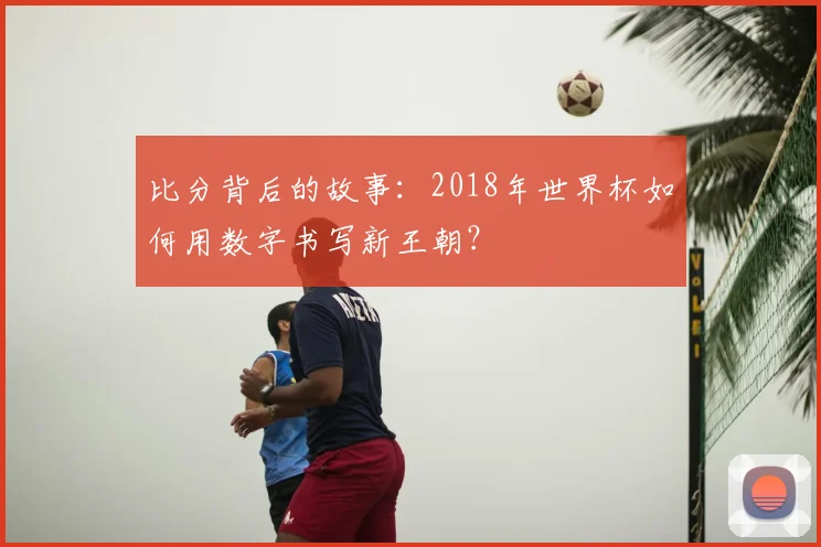 比分背后的故事：2018年世界杯如何用数字书写新王朝？