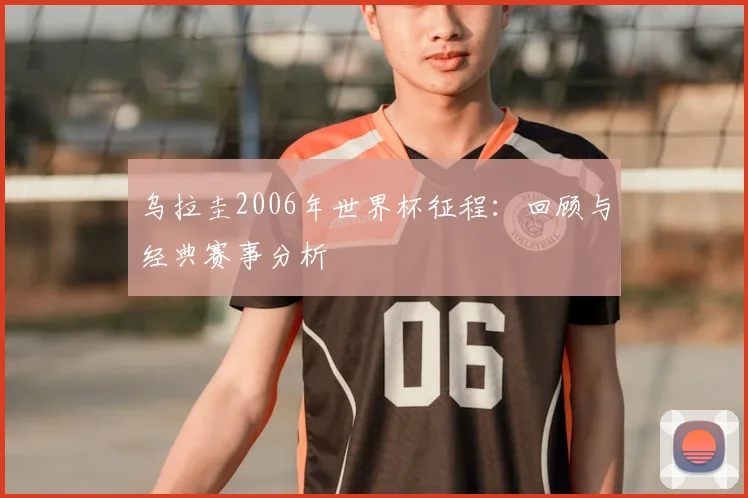 乌拉圭2006年世界杯征程：回顾与经典赛事分析