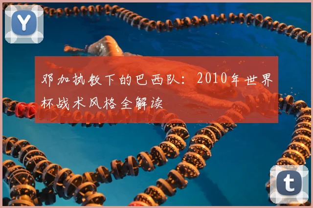邓加执教下的巴西队：2010年世界杯战术风格全解读