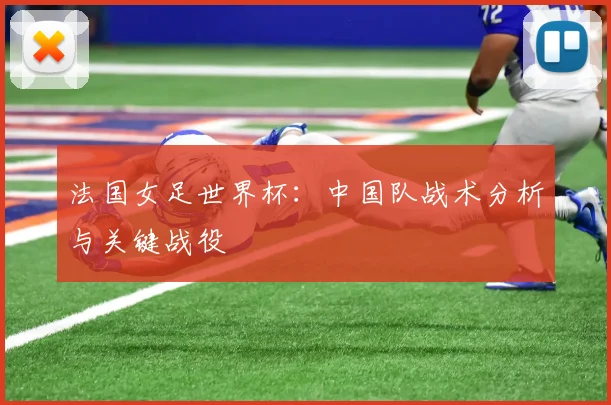法国女足世界杯:中国队战术分析与关键战役