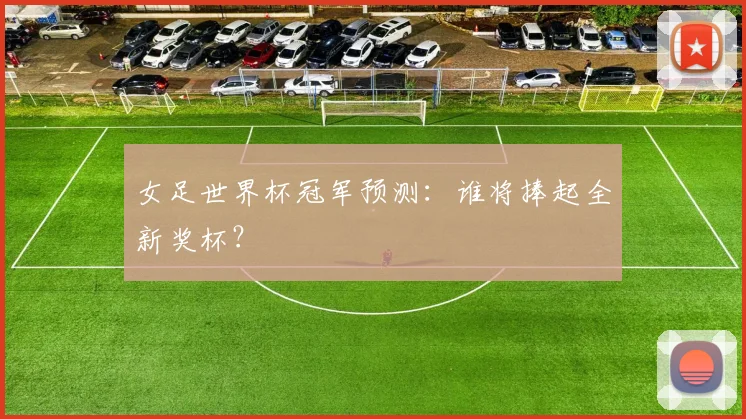女足世界杯冠军预测：谁将捧起全新奖杯？