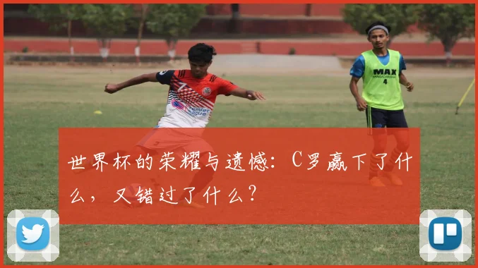 世界杯的荣耀与遗憾：C罗赢下了什么，又错过了什么？