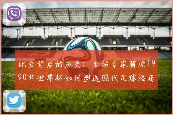 比分背后的历史：专访专家解读1990年世界杯如何塑造现代足球格局