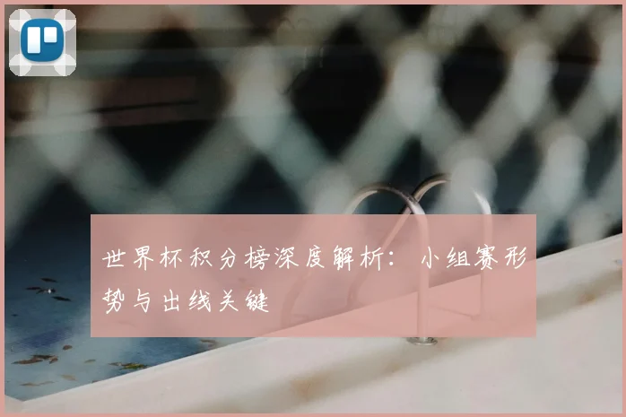 世界杯积分榜深度解析：小组赛形势与出线关键