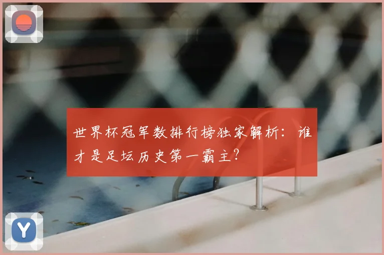 世界杯冠军数排行榜独家解析：谁才是足坛历史第一霸主？