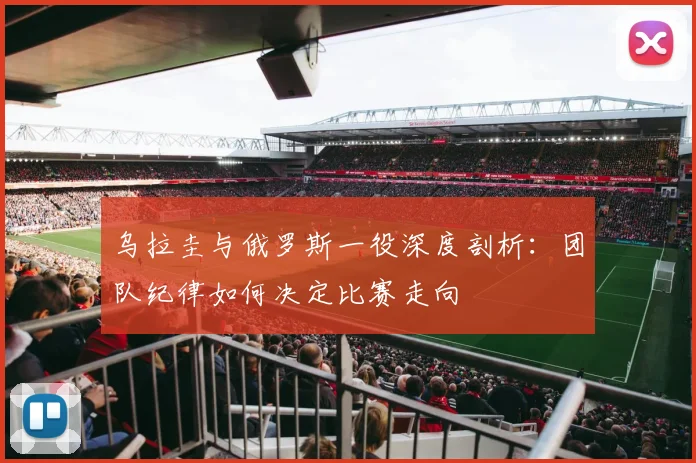 乌拉圭与俄罗斯一役深度剖析：团队纪律如何决定比赛走向