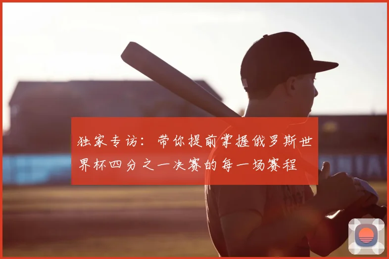 独家专访:带你提前掌握俄罗斯世界杯四分之一决赛的每一场赛程
