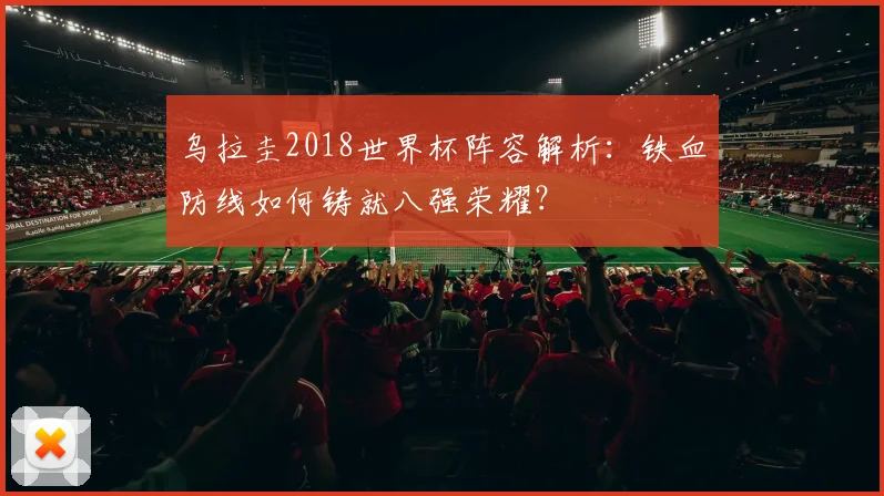 乌拉圭2018世界杯阵容解析：铁血防线如何铸就八强荣耀？
