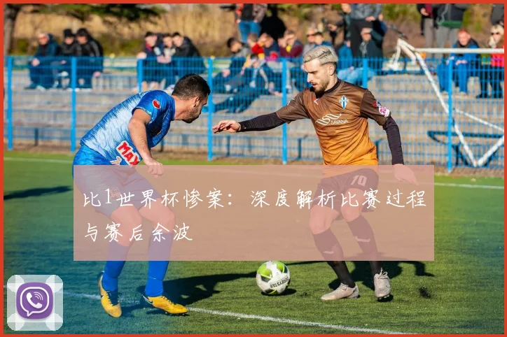 比1世界杯惨案：深度解析比赛过程与赛后余波