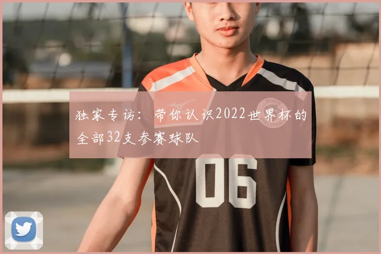 独家专访:带你认识2022世界杯的全部32支参赛球队