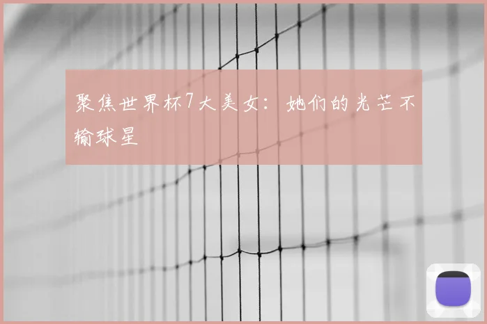 聚焦世界杯7大美女:她们的光芒不输球星