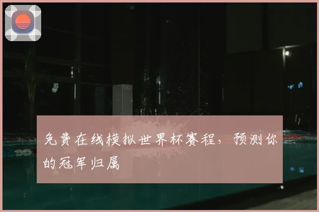 免费在线模拟世界杯赛程，预测你的冠军归属