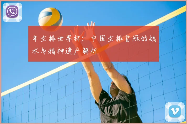 年女排世界杯:中国女排首冠的战术与精神遗产解析