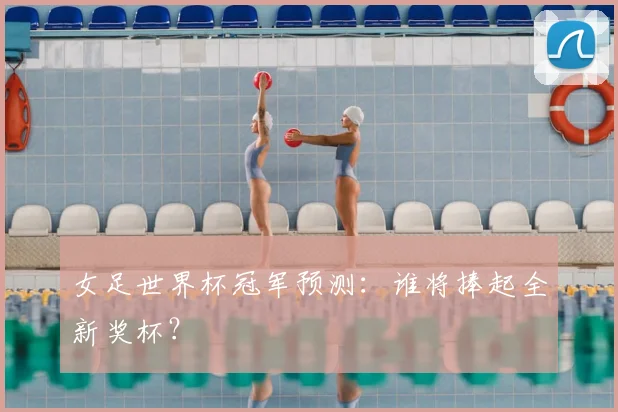 女足世界杯冠军预测：谁将捧起全新奖杯？
