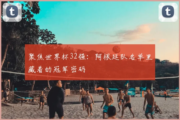 聚焦世界杯32强:阿根廷队名单里藏着的冠军密码
