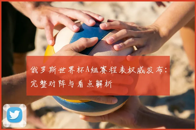 俄罗斯世界杯A组赛程表权威发布：完整对阵与看点解析