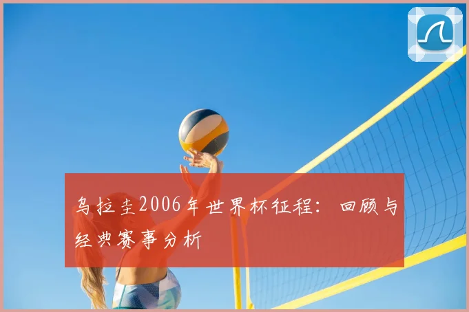 乌拉圭2006年世界杯征程：回顾与经典赛事分析