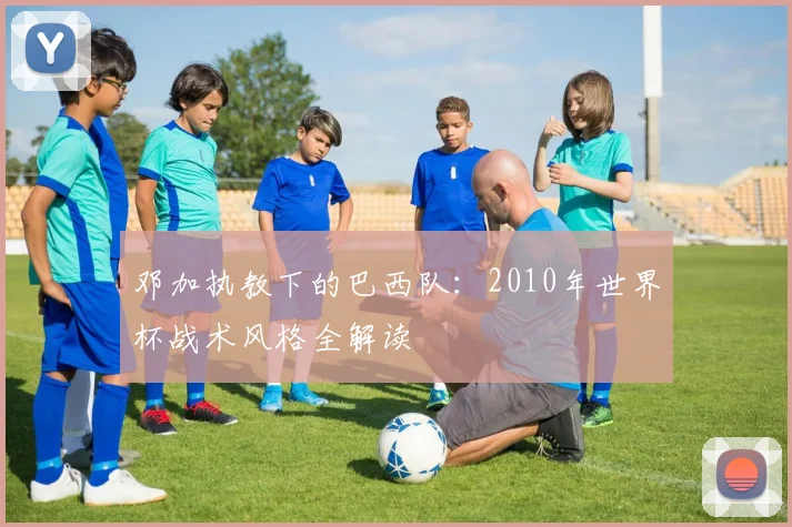 邓加执教下的巴西队：2010年世界杯战术风格全解读