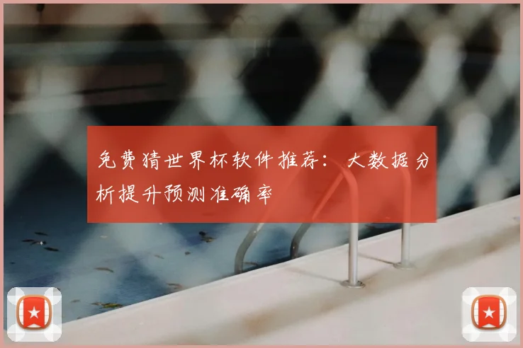 免费猜世界杯软件推荐：大数据分析提升预测准确率