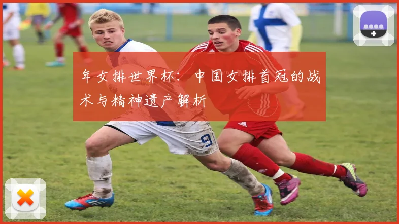 年女排世界杯：中国女排首冠的战术与精神遗产解析