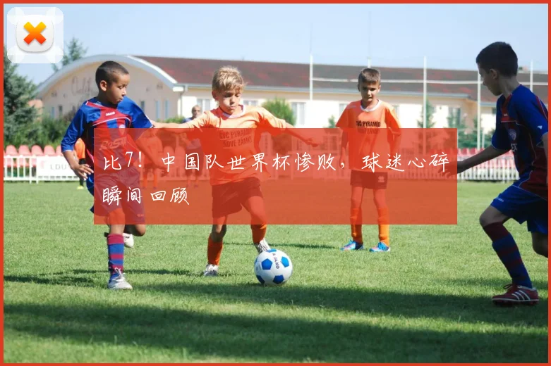 比7！中国队世界杯惨败，球迷心碎瞬间回顾