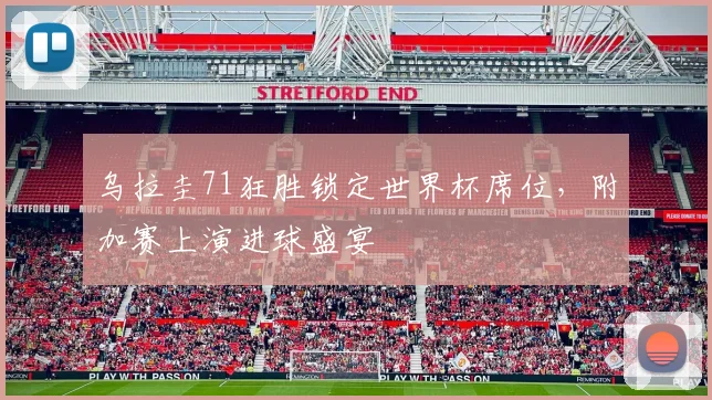 乌拉圭71狂胜锁定世界杯席位，附加赛上演进球盛宴