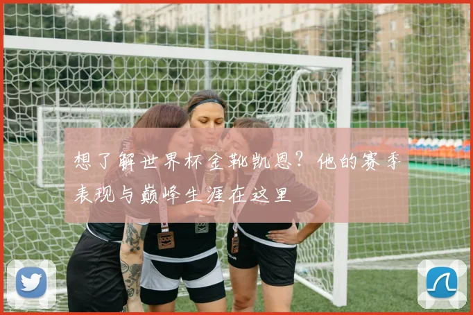 想了解世界杯金靴凯恩？他的赛季表现与巅峰生涯在这里