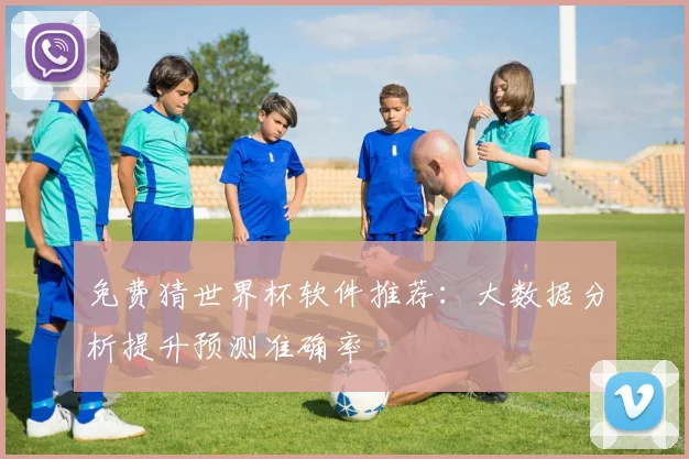 免费猜世界杯软件推荐：大数据分析提升预测准确率