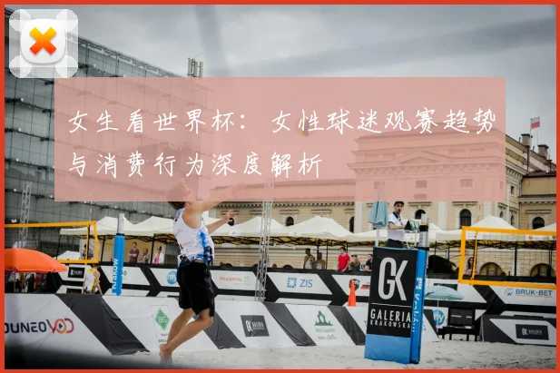 女生看世界杯：女性球迷观赛趋势与消费行为深度解析