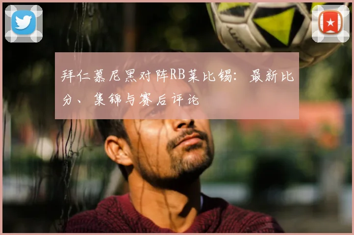 拜仁慕尼黑对阵RB莱比锡：最新比分、集锦与赛后评论
