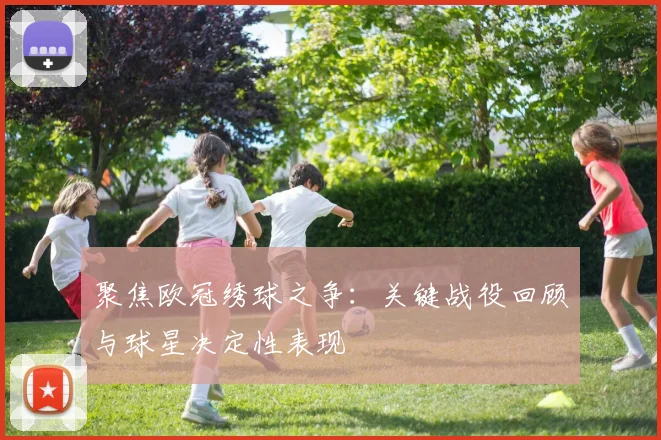 聚焦欧冠绣球之争：关键战役回顾与球星决定性表现