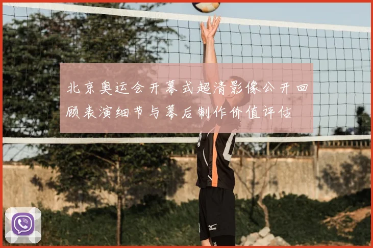 北京奥运会开幕式超清影像公开回顾表演细节与幕后制作价值评估