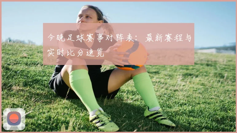 今晚足球赛事对阵表：最新赛程与实时比分速览