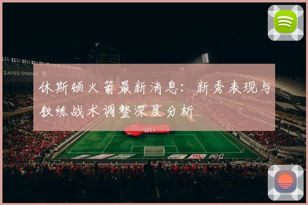 休斯顿火箭最新消息：新秀表现与教练战术调整深度分析