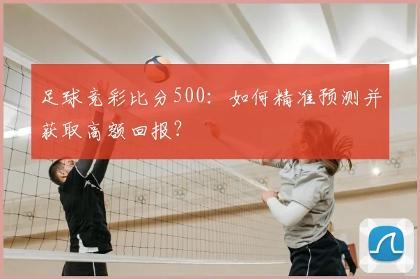 足球竞彩比分500：如何精准预测并获取高额回报？