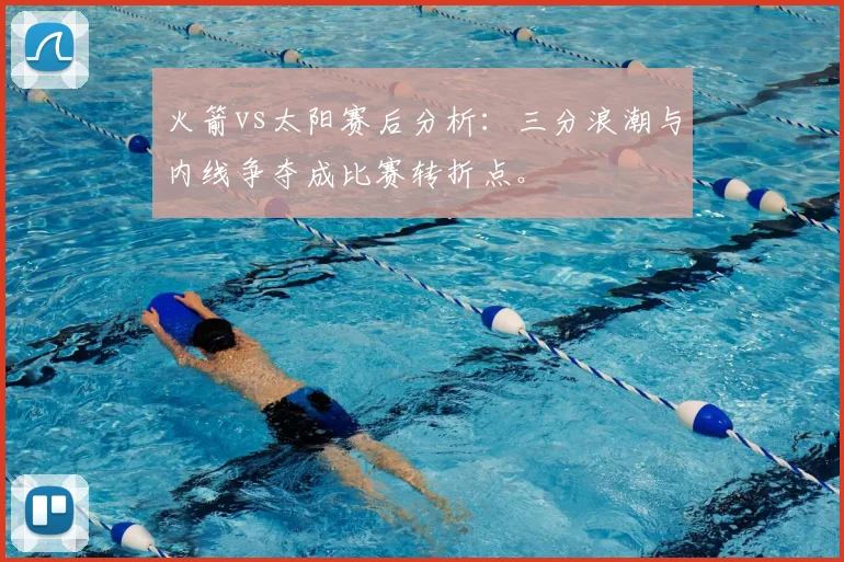 火箭vs太阳赛后分析：三分浪潮与内线争夺成比赛转折点。