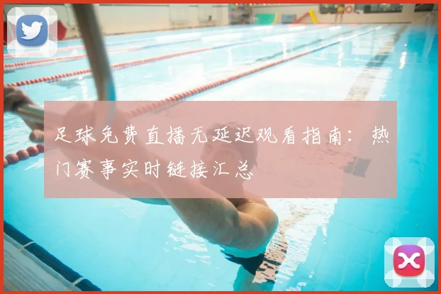 足球免费直播无延迟观看指南：热门赛事实时链接汇总