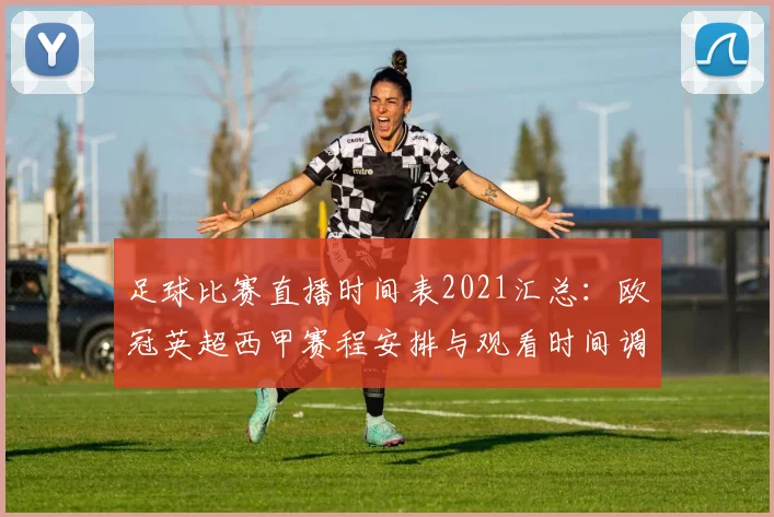足球比赛直播时间表2021汇总：欧冠英超西甲赛程安排与观看时间调整影响