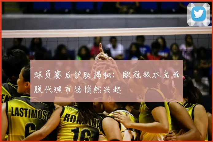 球员赛后护肤揭秘：欧冠级水光面膜代理市场悄然兴起