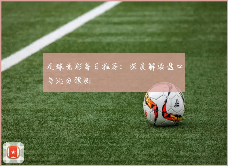 足球竞彩每日推荐：深度解读盘口与比分预测