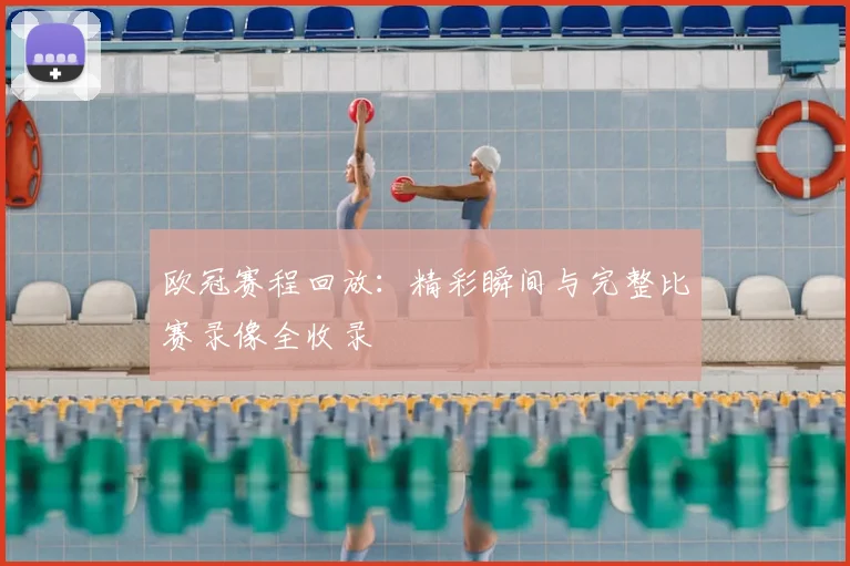 欧冠赛程回放：精彩瞬间与完整比赛录像全收录