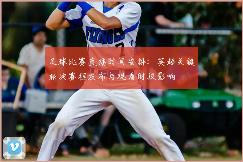 足球比赛直播时间安排：英超关键轮次赛程发布与观看时段影响