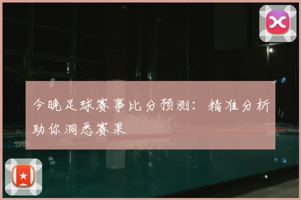 今晚足球赛事比分预测：精准分析助你洞悉赛果