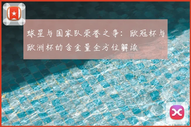 球星与国家队荣誉之争：欧冠杯与欧洲杯的含金量全方位解读