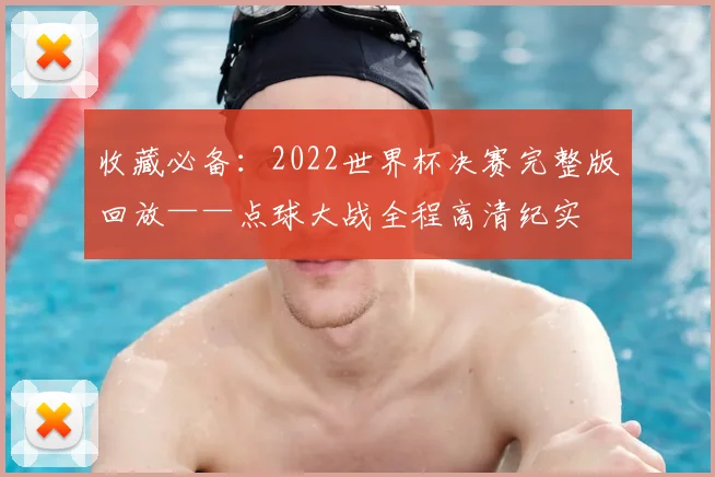 收藏必备：2022世界杯决赛完整版回放——点球大战全程高清纪实