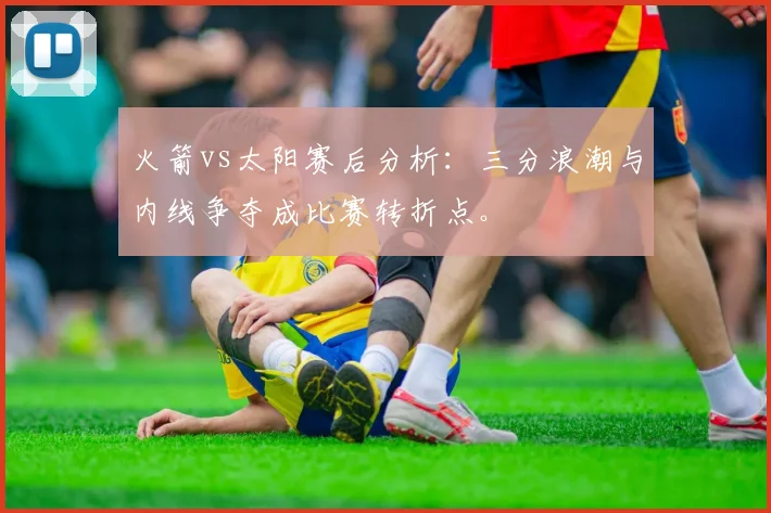 火箭vs太阳赛后分析：三分浪潮与内线争夺成比赛转折点。