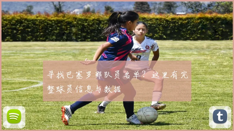 寻找巴塞罗那队员名单？这里有完整球员信息与数据