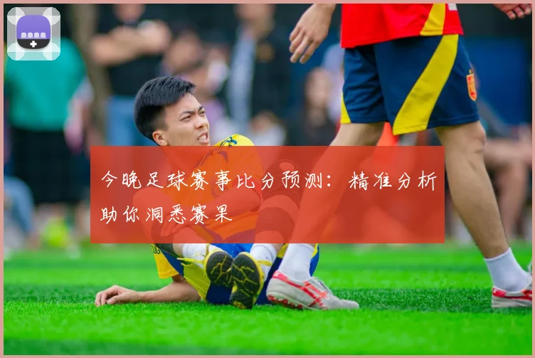 今晚足球赛事比分预测：精准分析助你洞悉赛果
